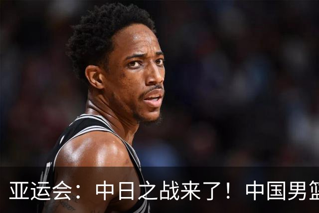 亚运会：中日之战来了！中国男篮半决赛对阵日本队，时间定在918
